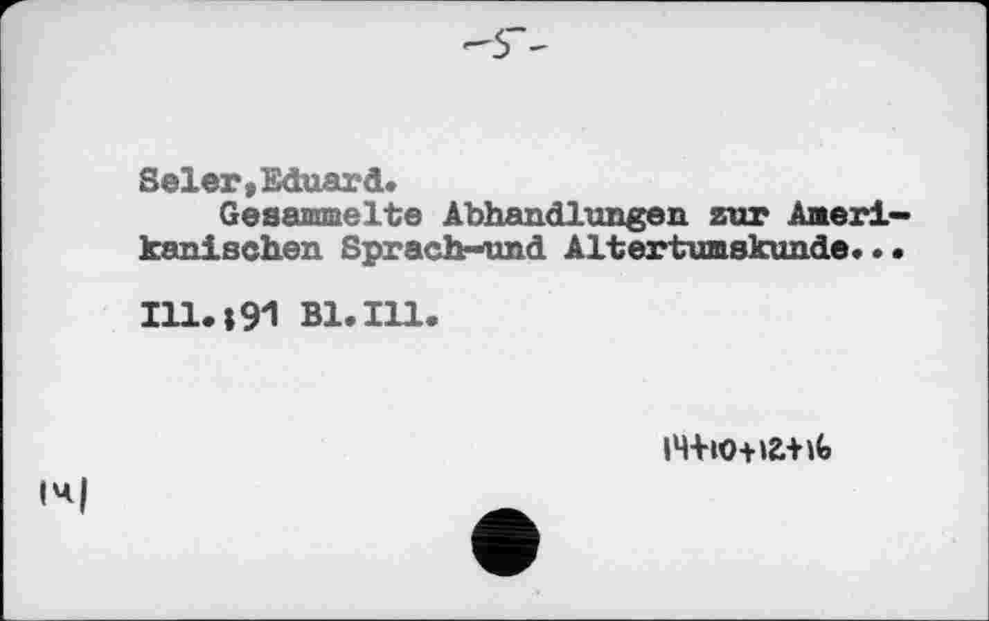 ﻿Seiet,Eduard.
Gesammelte Abhandlungen zur Amerikanischen Sprachrund Altertumskunde..
Ill.»91 Bl.Ill
»Ч+Ю+Æ+ït
іч|